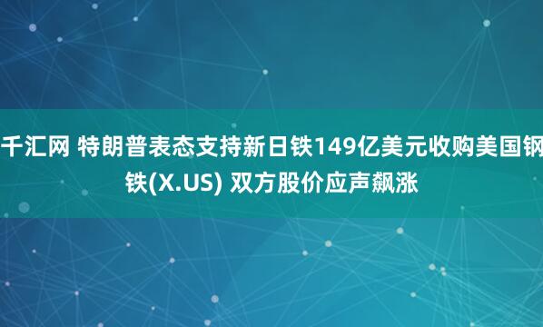 千汇网 特朗普表态支持新日铁149亿美元收购美国钢铁(X.US) 双方股价应声飙涨