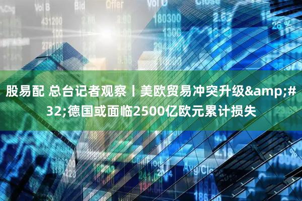 股易配 总台记者观察丨美欧贸易冲突升级&#32;德国或面临2500亿欧元累计损失