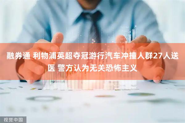 融券通 利物浦英超夺冠游行汽车冲撞人群27人送医 警方认为无关恐怖主义