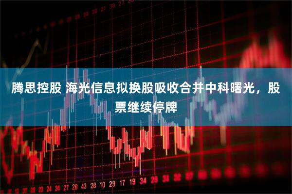 腾思控股 海光信息拟换股吸收合并中科曙光，股票继续停牌
