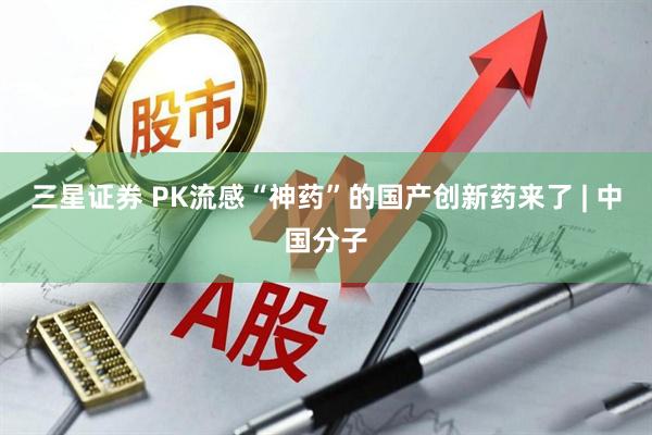 三星证券 PK流感“神药”的国产创新药来了 | 中国分子