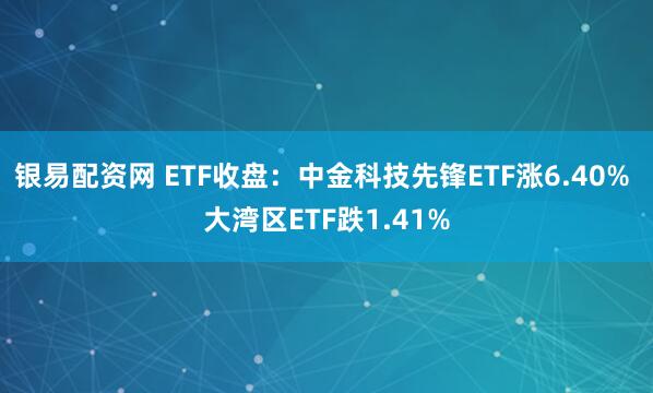 银易配资网 ETF收盘：中金科技先锋ETF涨6.40% 大湾区ETF跌1.41%