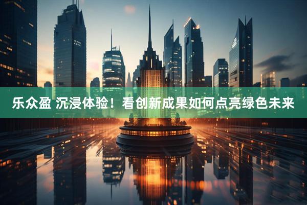 乐众盈 沉浸体验！看创新成果如何点亮绿色未来