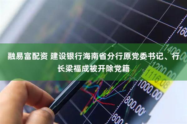 融易富配资 建设银行海南省分行原党委书记、行长梁福成被开除党籍