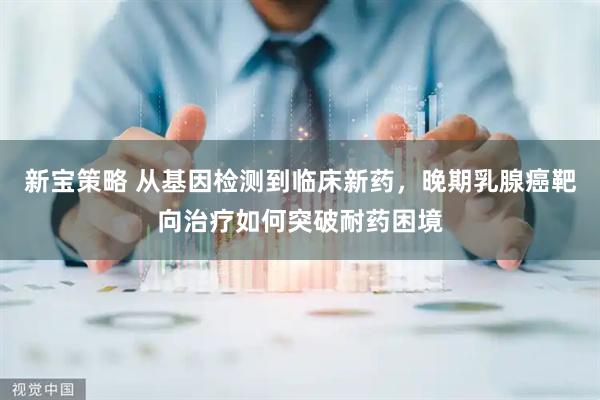 新宝策略 从基因检测到临床新药，晚期乳腺癌靶向治疗如何突破耐药困境