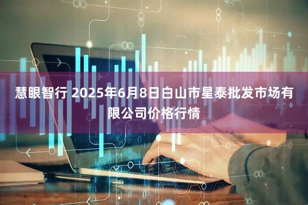 慧眼智行 2025年6月8日白山市星泰批发市场有限公司价格行情
