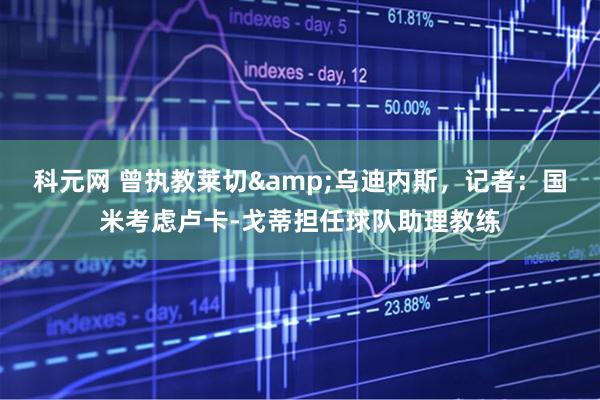 科元网 曾执教莱切&乌迪内斯，记者：国米考虑卢卡-戈蒂担任球队助理教练