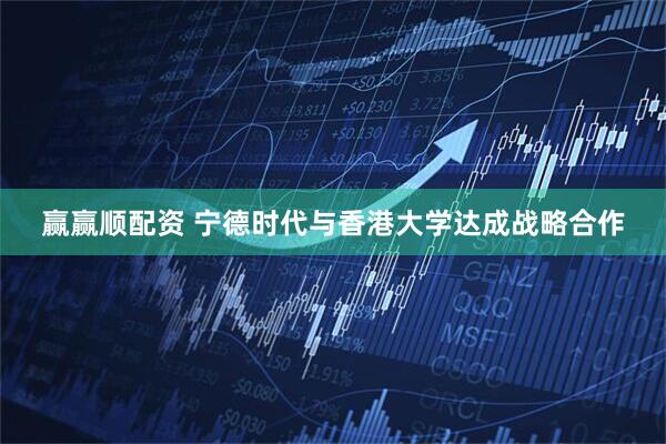 赢赢顺配资 宁德时代与香港大学达成战略合作