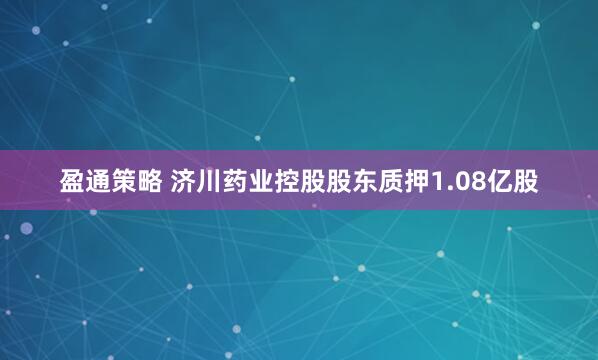 盈通策略 济川药业控股股东质押1.08亿股