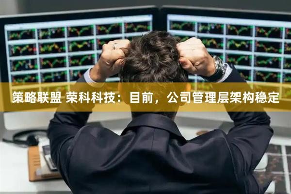 策略联盟 荣科科技：目前，公司管理层架构稳定