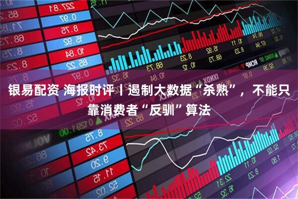 银易配资 海报时评丨遏制大数据“杀熟”，不能只靠消费者“反驯”算法