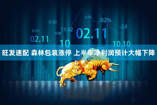 旺发速配 森林包装涨停 上半年净利润预计大幅下降