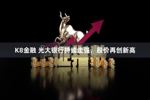 K8金融 光大银行持续走强，股价再创新高