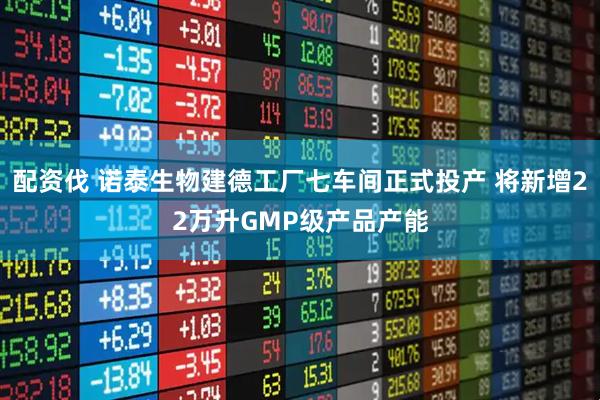 配资伐 诺泰生物建德工厂七车间正式投产 将新增22万升GMP级产品产能