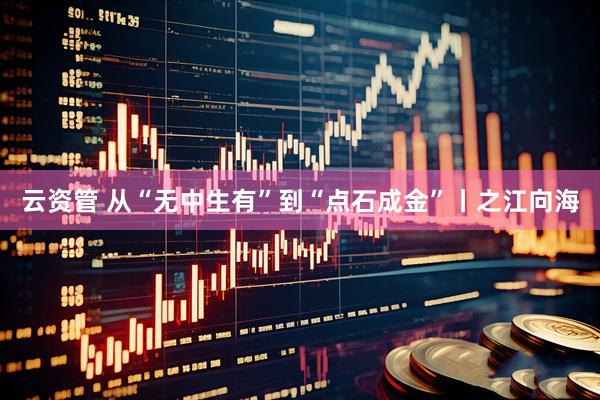 云资管 从“无中生有”到“点石成金”丨之江向海