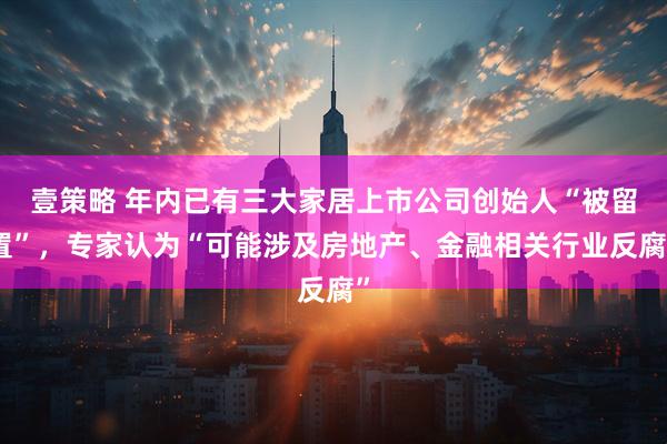 壹策略 年内已有三大家居上市公司创始人“被留置”，专家认为“可能涉及房地产、金融相关行业反腐”