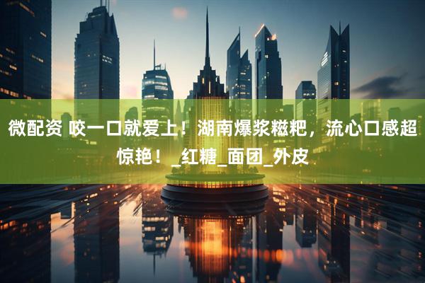 微配资 咬一口就爱上！湖南爆浆糍粑，流心口感超惊艳！_红糖_面团_外皮