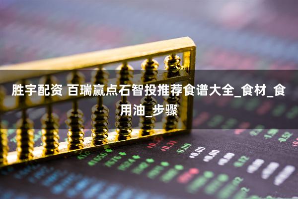 胜宇配资 百瑞赢点石智投推荐食谱大全_食材_食用油_步骤