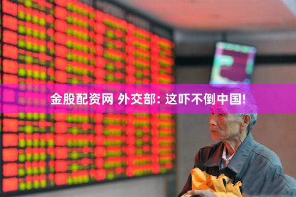 金股配资网 外交部: 这吓不倒中国!