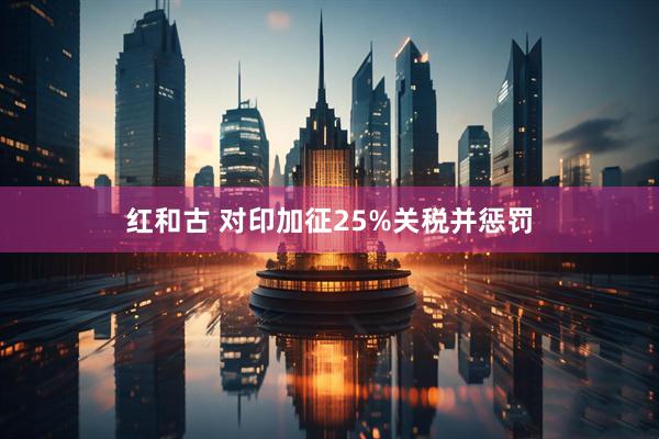 红和古 对印加征25%关税并惩罚