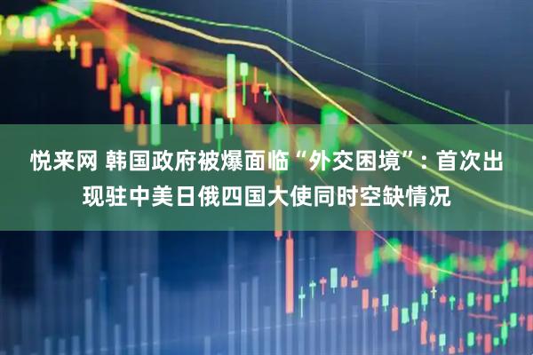 悦来网 韩国政府被爆面临“外交困境”: 首次出现驻中美日俄四国大使同时空缺情况