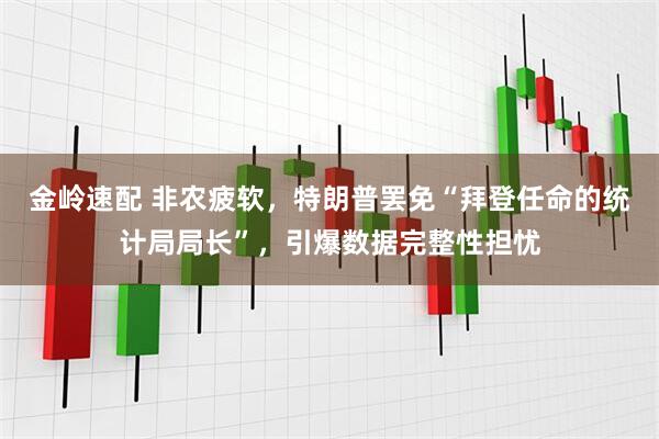 金岭速配 非农疲软，特朗普罢免“拜登任命的统计局局长”，引爆数据完整性担忧