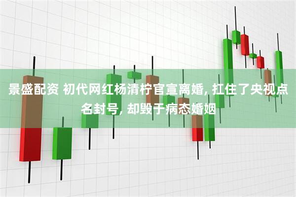 景盛配资 初代网红杨清柠官宣离婚, 扛住了央视点名封号, 却毁于病态婚姻