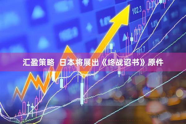 汇盈策略  日本将展出《终战诏书》原件