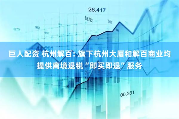 巨人配资 杭州解百: 旗下杭州大厦和解百商业均提供离境退税“即买即退”服务