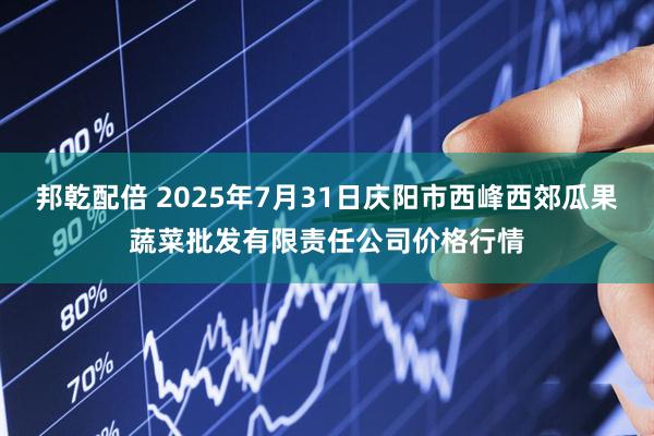 邦乾配倍 2025年7月31日庆阳市西峰西郊瓜果蔬菜批发有限责任公司价格行情