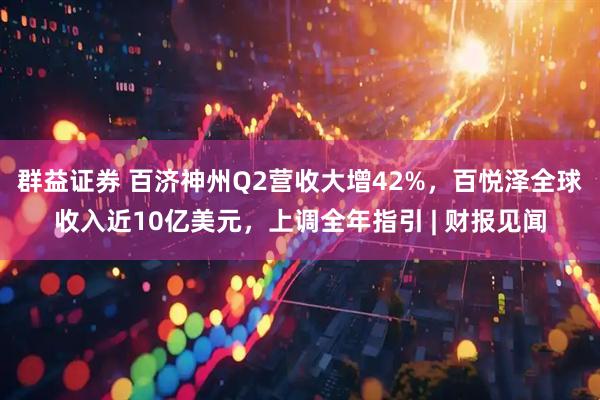 群益证券 百济神州Q2营收大增42%，百悦泽全球收入近10亿美元，上调全年指引 | 财报见闻