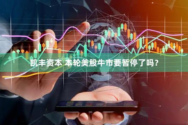 凯丰资本 本轮美股牛市要暂停了吗？