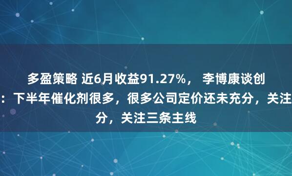 多盈策略 近6月收益91.27%， 李博康谈创新药行情：下半年催化剂很多，很多公司定价还未充分，关注三条主线