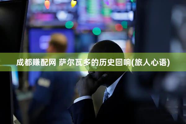 成都赚配网 萨尔瓦多的历史回响(旅人心语)