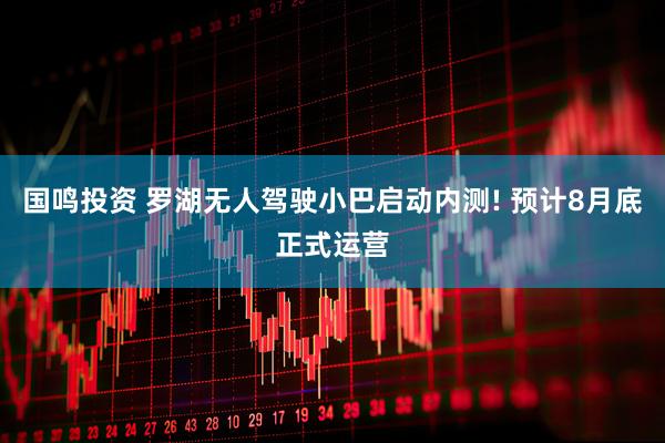 国鸣投资 罗湖无人驾驶小巴启动内测! 预计8月底正式运营