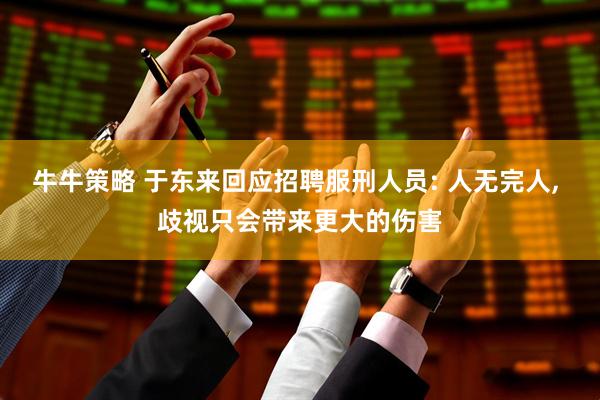 牛牛策略 于东来回应招聘服刑人员: 人无完人, 歧视只会带来更大的伤害