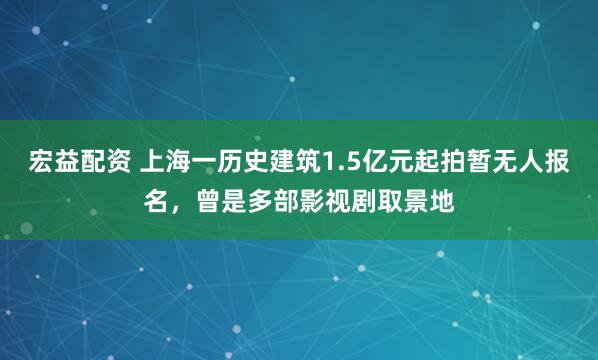 宏益配资 上海一历史建筑1.5亿元起拍暂无人报名，曾是多部影视剧取景地