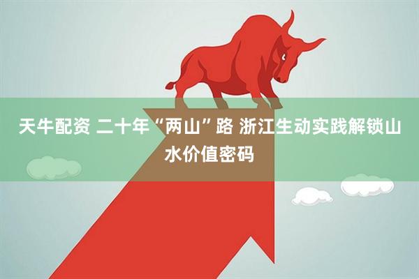 天牛配资 二十年“两山”路 浙江生动实践解锁山水价值密码