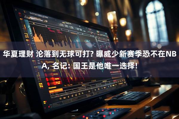 华夏理财 沦落到无球可打? 曝威少新赛季恐不在NBA, 名记: 国王是他唯一选择!