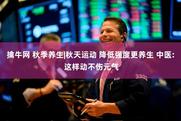 擒牛网 秋季养生|秋天运动 降低强度更养生 中医: 这样动不伤元气