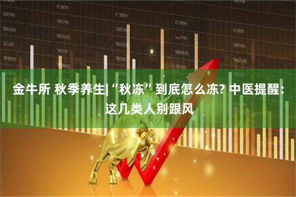 金牛所 秋季养生|“秋冻”到底怎么冻? 中医提醒: 这几类人别跟风
