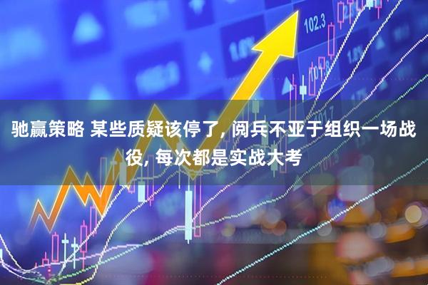 驰赢策略 某些质疑该停了, 阅兵不亚于组织一场战役, 每次都是实战大考