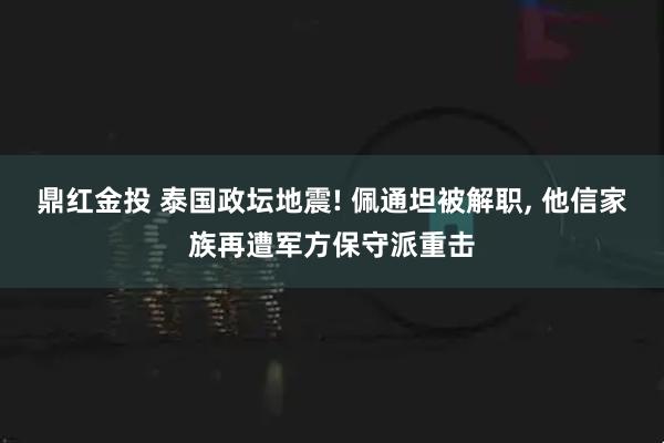 鼎红金投 泰国政坛地震! 佩通坦被解职, 他信家族再遭军方保守派重击