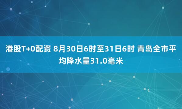 港股T+0配资 8月30日6时至31日6时 青岛全市平均降水量31.0毫米