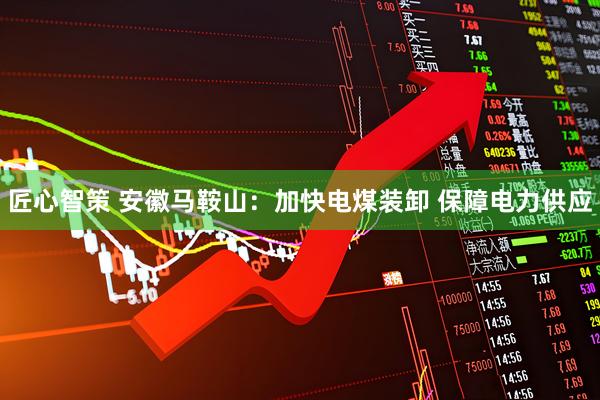 匠心智策 安徽马鞍山：加快电煤装卸 保障电力供应