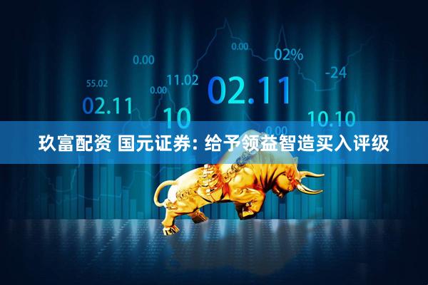 玖富配资 国元证券: 给予领益智造买入评级
