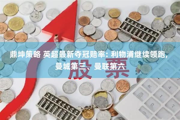 鼎坤策略 英超最新夺冠赔率: 利物浦继续领跑, 曼城第三、曼联第六