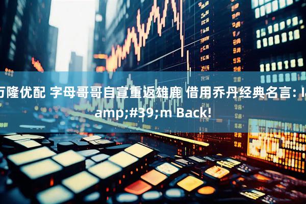 万隆优配 字母哥哥自宣重返雄鹿 借用乔丹经典名言: I&#39;m Back!