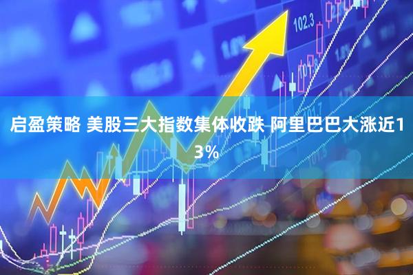 启盈策略 美股三大指数集体收跌 阿里巴巴大涨近13%