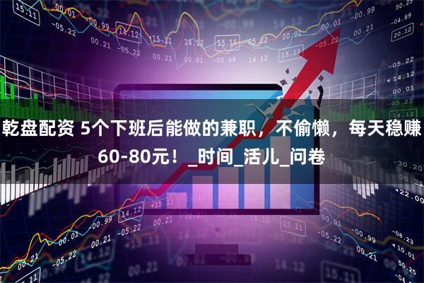 乾盘配资 5个下班后能做的兼职，不偷懒，每天稳赚60-80元！_时间_活儿_问卷